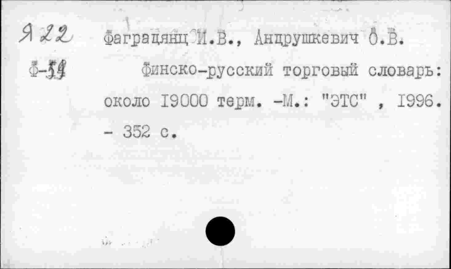 ﻿ФаградянцИ.Ё., Андрушкевич 6.В* финско-русский торговый словарь:
около 19000 терм. -М.: "ЭТО" , 1996. - 352 с.